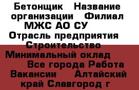 Бетонщик › Название организации ­ Филиал МЖС АО СУ-155 › Отрасль предприятия ­ Строительство › Минимальный оклад ­ 40 000 - Все города Работа » Вакансии   . Алтайский край,Славгород г.